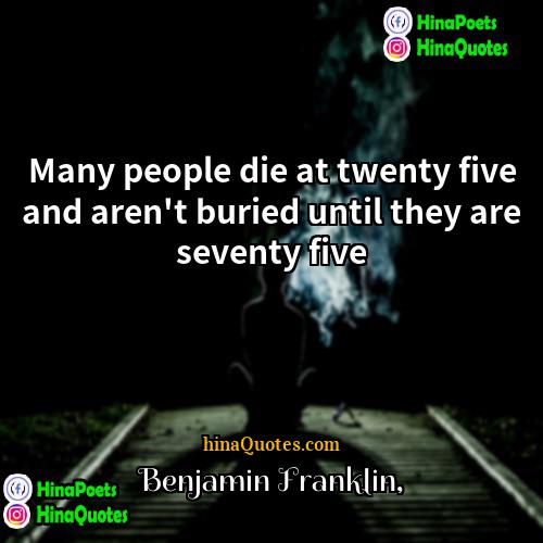 Benjamin Franklin Quotes | Many people die at twenty five and